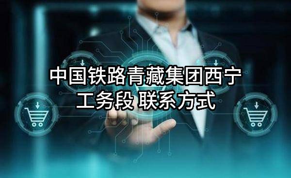 中国铁路青藏集团有限公司西宁工务段 联系方式