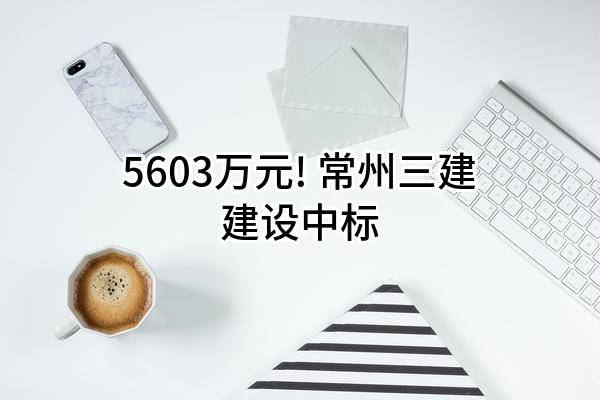 5603万元! 常州三建建设有限公司中标