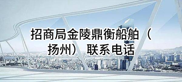 招商局金陵鼎衡船舶(扬州)有限公司 联系电话
