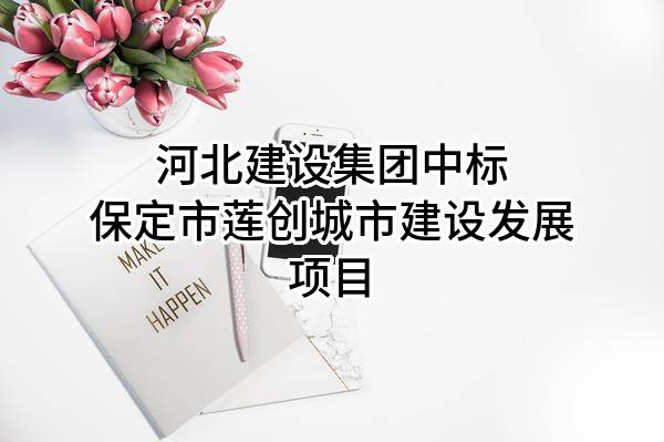 河北建设集团股份有限公司中标保定市莲创城市建设发展有限责任公司项目