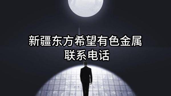新疆东方希望有色金属有限公司 联系电话