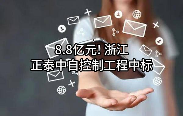 8.8亿元! 浙江正泰中自控制工程有限公司中标