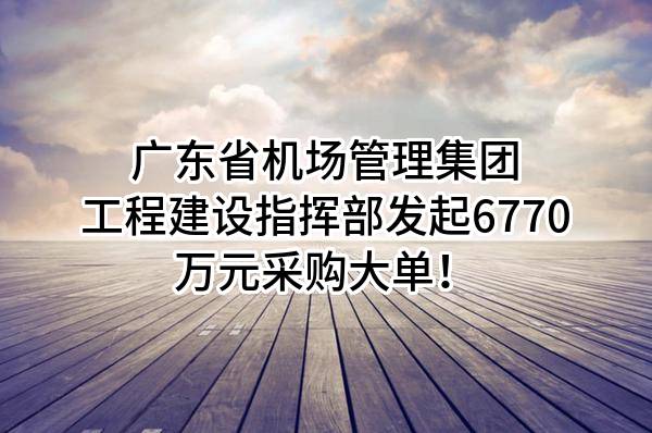 广东省机场管理集团有限公司工程建设指挥部最新发起6770万元采购大单！