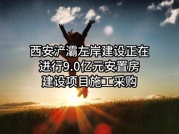 西安浐灞左岸建设有限公司正在进行9.0亿元安置房建设项目施工采购