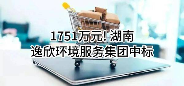1751万元! 湖南逸欣环境服务集团有限公司中标