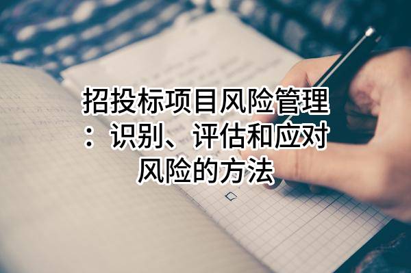 招投标项目风险管理：识别、评估和应对风险的方法