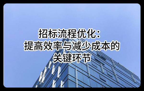 招标流程优化：提高效率与减少成本的关键环节