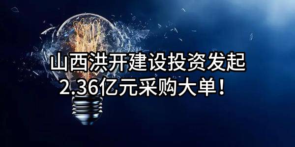 山西洪开建设投资有限公司最新发起2.36亿元采购大单！