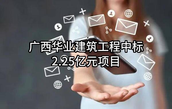 广西华业建筑工程有限公司中标2.25亿元项目