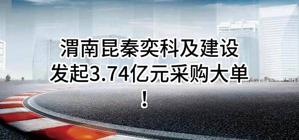 渭南昆秦奕科及建设有限公司最新发起3.74亿元采购大单！