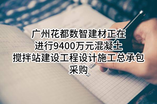广州花都数智建材有限公司正在进行9400万元混凝土搅拌站建设工程设计施工总承包采购