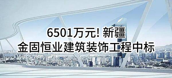 6501万元! 新疆金固恒业建筑装饰工程有限公司中标