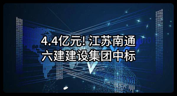 4.4亿元! 江苏南通六建建设集团有限公司中标