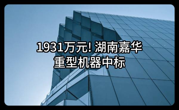 1931万元! 湖南嘉华重型机器有限责任公司中标