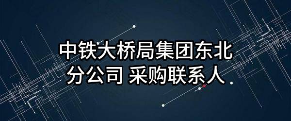 中铁大桥局集团有限公司东北分公司 采购联系人
