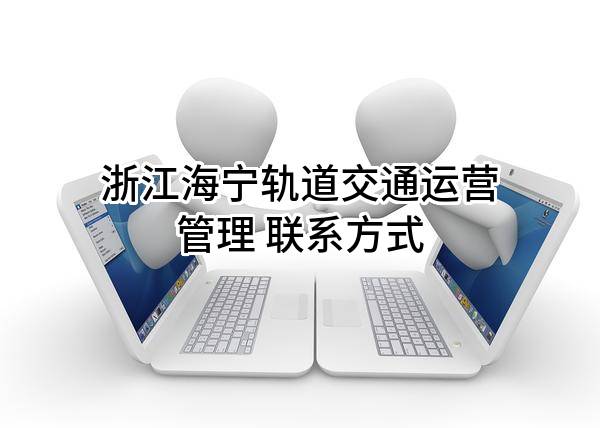 浙江海宁轨道交通运营管理有限公司 联系方式