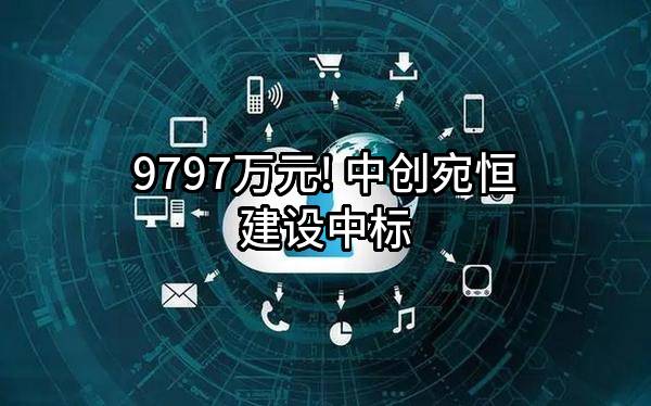 9797万元! 中创宛恒建设有限公司中标
