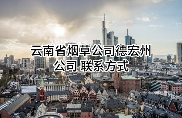 云南省烟草公司德宏州公司 联系方式