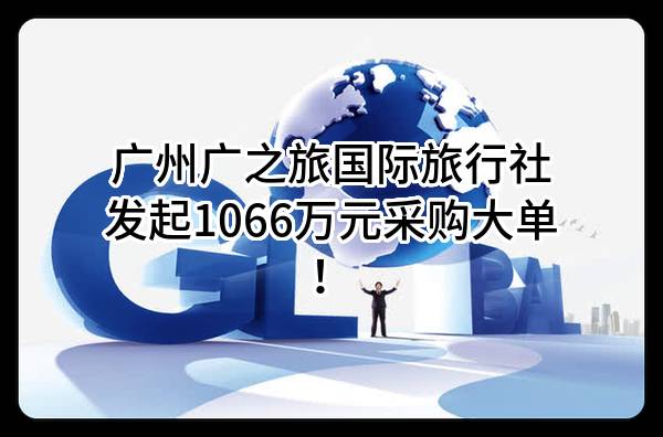 广州广之旅国际旅行社股份有限公司最新发起1066万元采购大单！