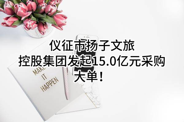 仪征市扬子文旅控股集团有限公司最新发起15.0亿元采购大单！