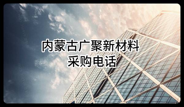 内蒙古广聚新材料有限责任公司 采购电话