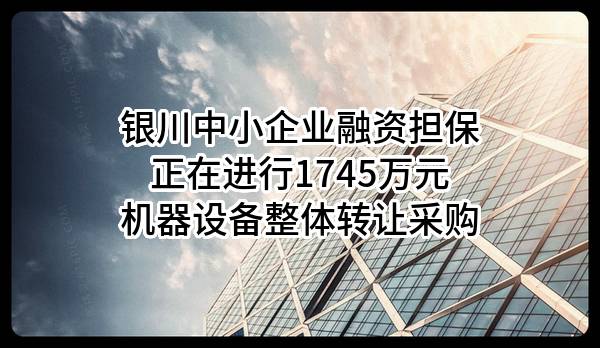 银川中小企业融资担保有限公司正在进行1745万元机器设备整体转让采购