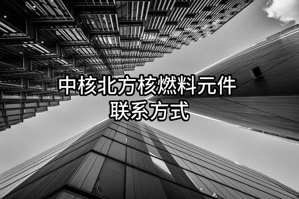 中核北方核燃料元件有限公司 联系方式