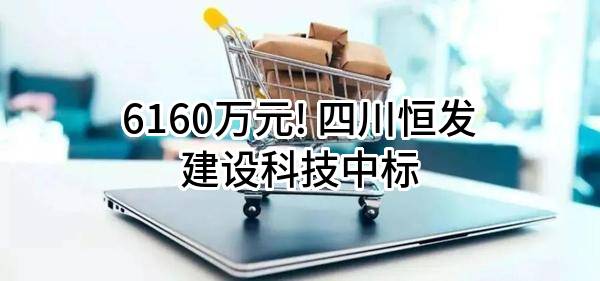 6160万元! 四川恒发建设科技有限公司中标