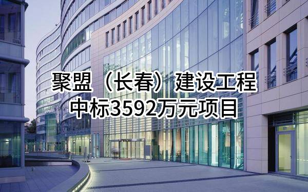 聚盟(长春)建设工程有限公司中标3592万元项目