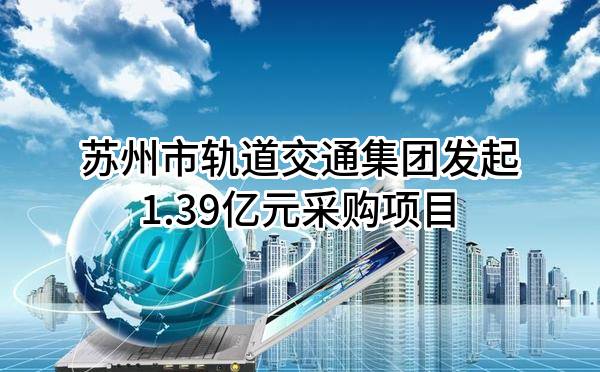 苏州市轨道交通集团有限公司最新发起1.39亿元采购项目