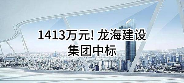 1413万元! 龙海建设集团有限公司中标