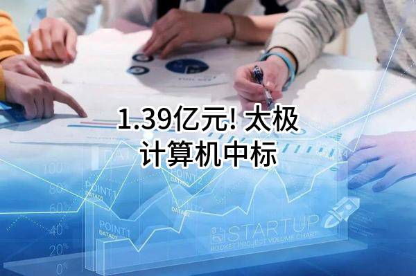 1.39亿元! 太极计算机股份有限公司中标