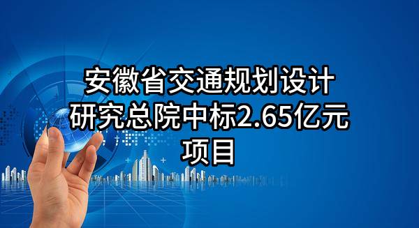 安徽省交通规划设计研究总院股份有限公司中标2.65亿元项目