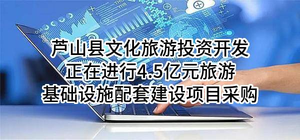芦山县文化旅游投资开发有限公司正在进行4.5亿元旅游基础设施配套建设项目采购