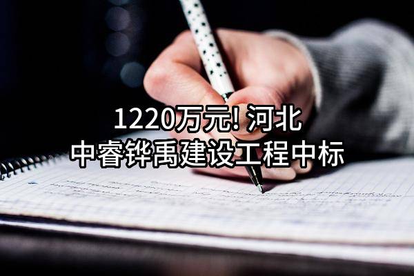 1220万元! 河北中睿铧禹建设工程有限公司中标