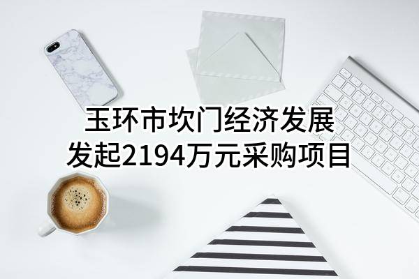 玉环市坎门经济发展有限公司最新发起2194万元采购项目