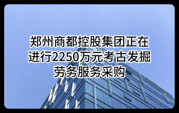 郑州商都控股集团有限公司正在进行2250万元考古发掘劳务服务采购