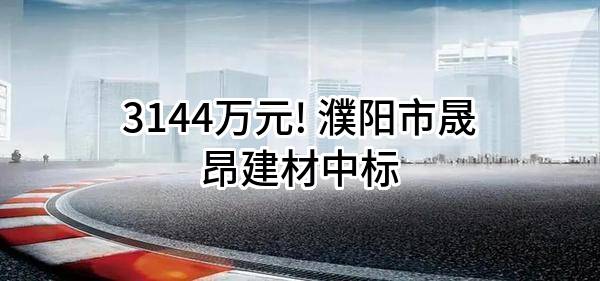 3144万元! 濮阳市晟昂建材有限公司中标