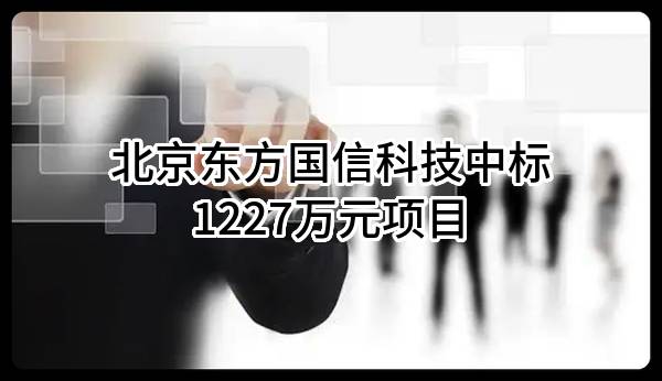 北京东方国信科技股份有限公司中标1227万元项目