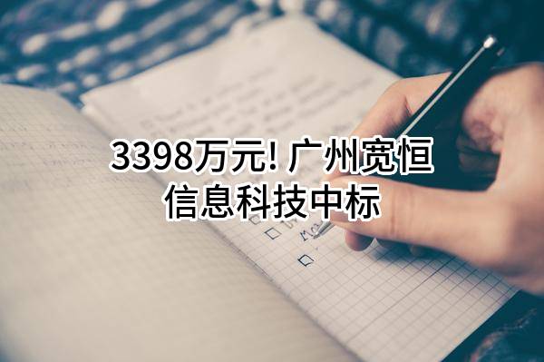 3398万元! 广州宽恒信息科技有限公司中标