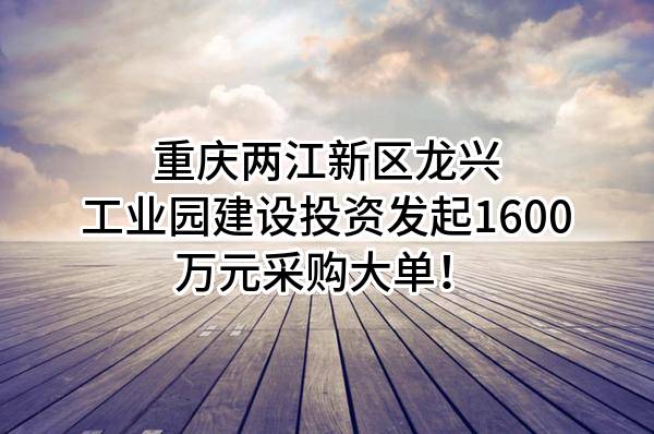 重庆两江新区龙兴工业园建设投资有限公司最新发起1600万元采购大单！