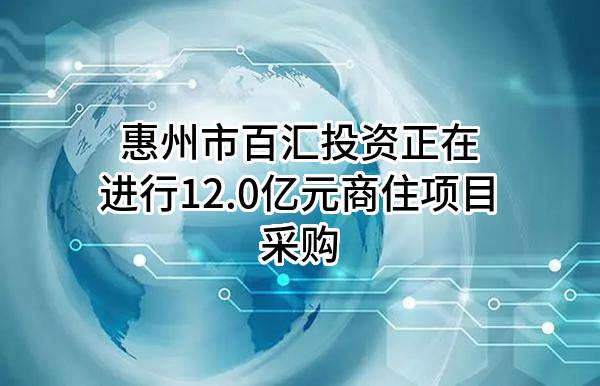 惠州市百汇投资有限公司正在进行12.0亿元商住项目采购