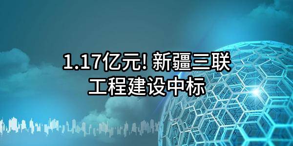 1.17亿元! 新疆三联工程建设有限责任公司中标