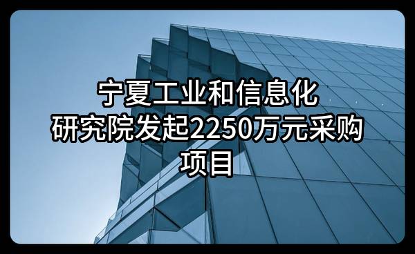 宁夏工业和信息化研究院有限公司最新发起2250万元采购项目