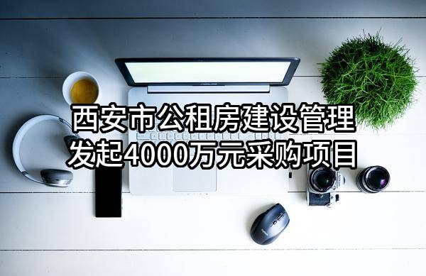 西安市公租房建设管理有限责任公司最新发起4000万元采购项目