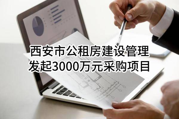 西安市公租房建设管理有限责任公司最新发起3000万元采购项目