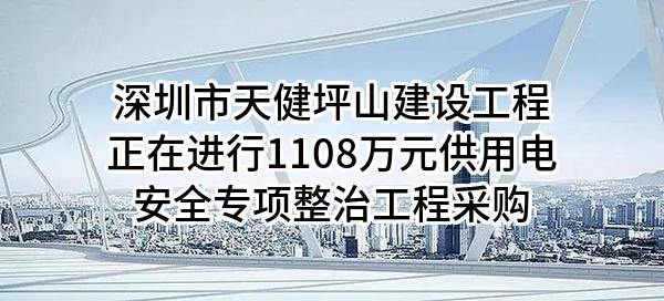 深圳市天健坪山建设工程有限公司正在进行1108万元供用电安全专项整治工程采购