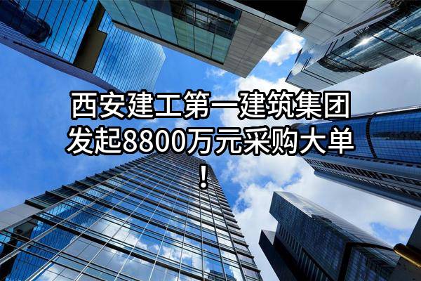 西安建工第一建筑集团有限公司最新发起8800万元采购大单！