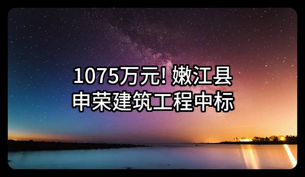 1075万元! 嫩江县申荣建筑工程有限责任公司中标