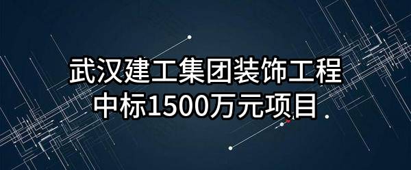武汉建工集团装饰工程有限公司中标1500万元项目